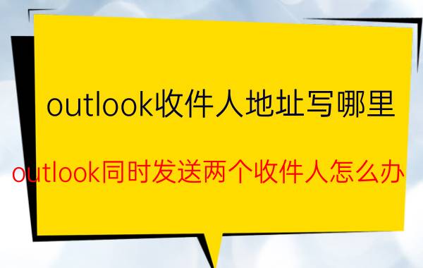 outlook收件人地址写哪里 outlook同时发送两个收件人怎么办？